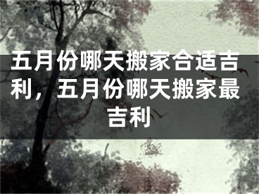 五月份哪天搬家合适吉利，五月份哪天搬家最吉利