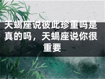 天蝎座说彼此珍重吗是真的吗，天蝎座说你很重要