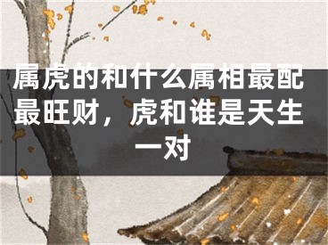 属虎的和什么属相最配最旺财,虎和谁是天生一对