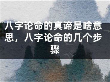 八字论命的真谛是啥意思,八字论命的几个步骤