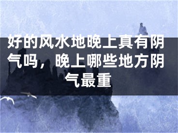 好的风水地晚上真有阴气吗，晚上哪些地方阴气最重