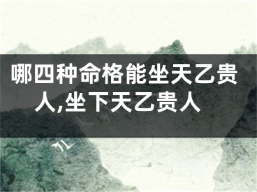 哪四种命格能坐天乙贵人,坐下天乙贵人