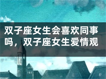 双子座女生会喜欢同事吗，双子座女生爱情观