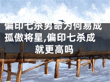 偏印七杀男命为何易成孤傲将星,偏印七杀成就更高吗