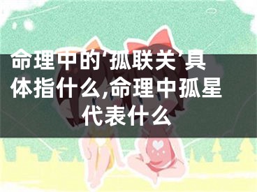 命理中的‘孤联关’具体指什么,命理中孤星代表什么