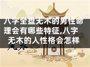 八字全盘无木的男性命理会有哪些特征,八字无木的人性格会怎样