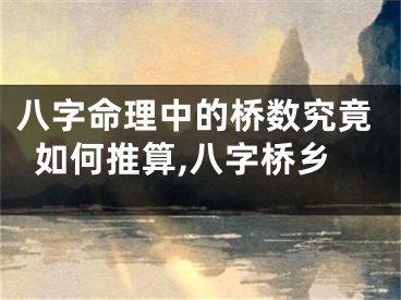 八字命理中的桥数究竟如何推算,八字桥乡