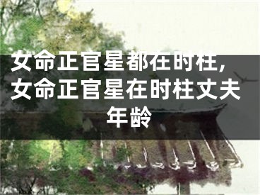 女命正官星都在时柱,女命正官星在时柱丈夫年龄