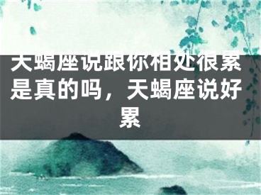 天蝎座说跟你相处很累是真的吗，天蝎座说好累