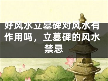 好风水立墓碑对风水有作用吗，立墓碑的风水禁忌