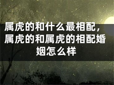 属虎的和什么最相配，属虎的和属虎的相配婚姻怎么样