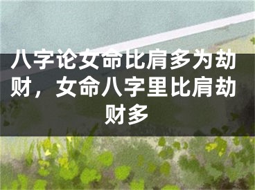 八字论女命比肩多为劫财,女命八字里比肩劫财多