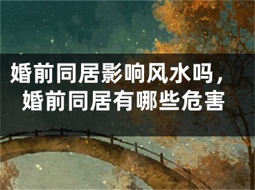 婚前同居影响风水吗，婚前同居有哪些危害