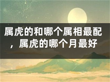 属虎的和哪个属相最配，属虎的哪个月最好
