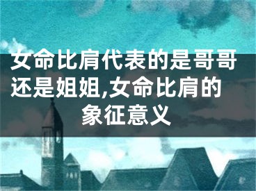 女命比肩代表的是哥哥还是姐姐,女命比肩的象征意义