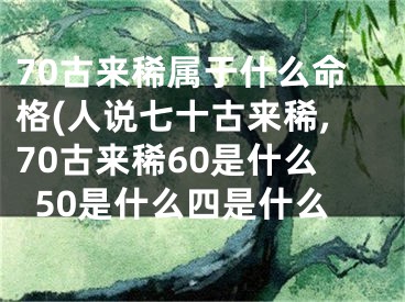 70古来稀属于什么命格(人说七十古来稀,70古来稀60是什么50是什么四是什么