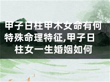甲子日柱甲木女命有何特殊命理特征,甲子日柱女一生婚姻如何