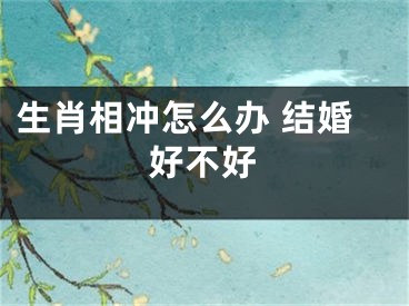 生肖相冲怎么办 结婚好不好