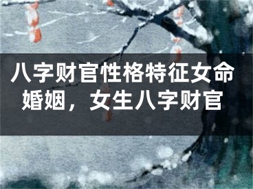 八字财官性格特征女命婚姻，女生八字财官