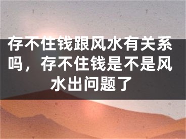 存不住钱跟风水有关系吗，存不住钱是不是风水出问题了