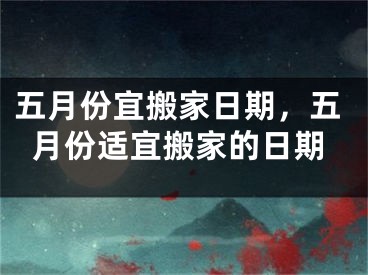 五月份宜搬家日期，五月份适宜搬家的日期