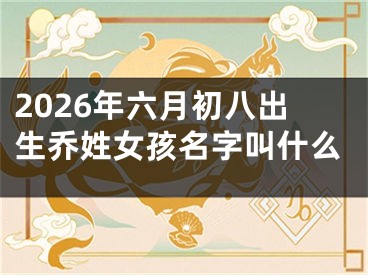 2026年六月初八出生乔姓女孩名字叫什么