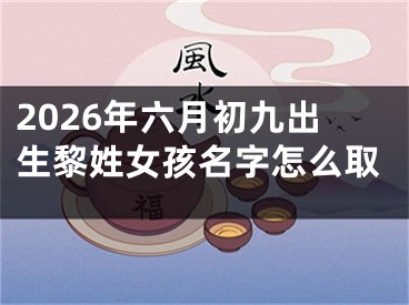 2026年六月初九出生黎姓女孩名字怎么取