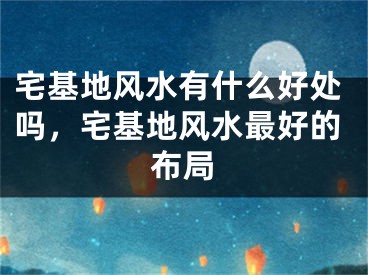 宅基地风水有什么好处吗,宅基地风水最好的布局