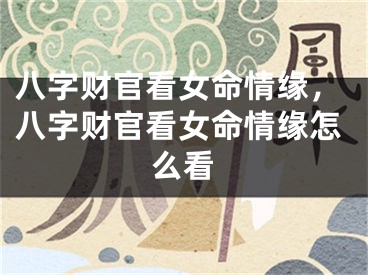 八字财官看女命情缘，八字财官看女命情缘怎么看