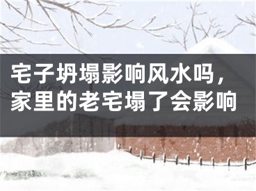 宅子坍塌影响风水吗，家里的老宅塌了会影响