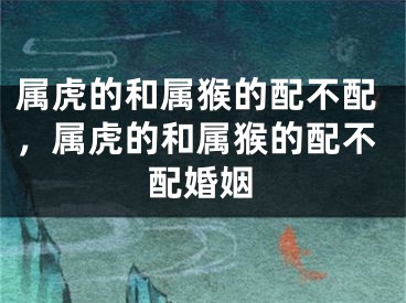 属虎的和属猴的配不配，属虎的和属猴的配不配婚姻