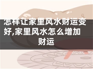 怎样让家里风水财运变好,家里风水怎么增加财运