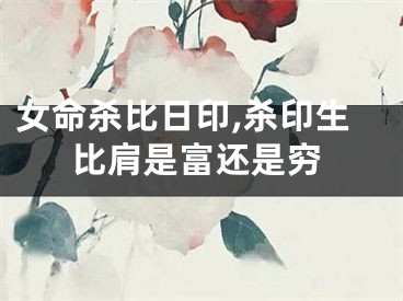 女命杀比日印,杀印生比肩是富还是穷