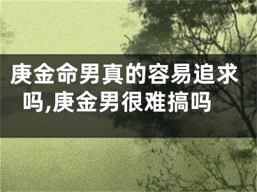 庚金命男真的容易追求吗,庚金男很难搞吗