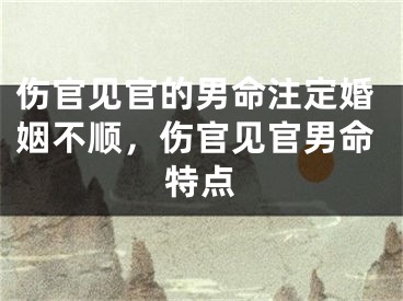 伤官见官的男命注定婚姻不顺，伤官见官男命特点