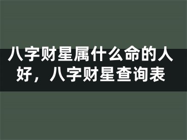 八字财星属什么命的人好，八字财星查询表