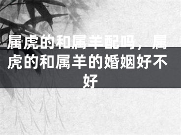 属虎的和属羊配吗，属虎的和属羊的婚姻好不好