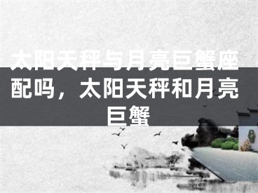 太阳天秤与月亮巨蟹座配吗，太阳天秤和月亮巨蟹