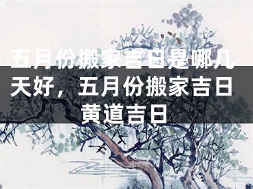 五月份搬家吉日是哪几天好，五月份搬家吉日黄道吉日