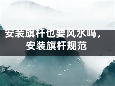 安装旗杆也要风水吗，安装旗杆规范