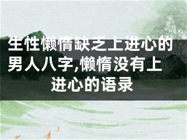 生性懒惰缺乏上进心的男人八字,懒惰没有上进心的语录