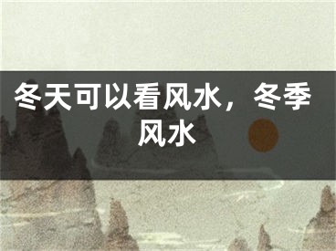 冬天可以看风水，冬季风水