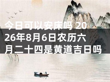 今日可以安床吗 2026年8月6日农历六月二十四是黄道吉日吗