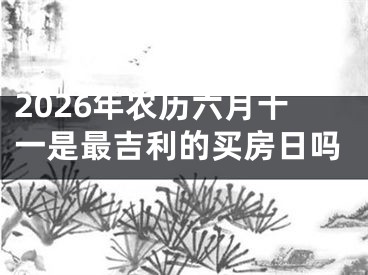 2026年农历六月十一是最吉利的买房日吗