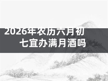 2026年农历六月初七宜办满月酒吗