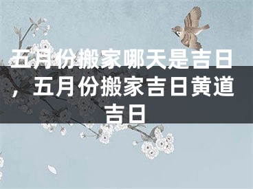 五月份搬家哪天是吉日，五月份搬家吉日黄道吉日