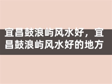 宜昌鼓浪屿风水好，宜昌鼓浪屿风水好的地方