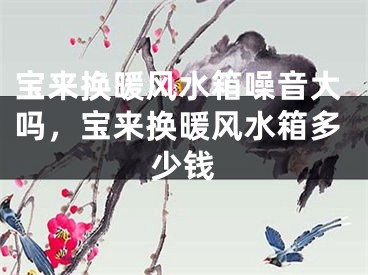 宝来换暖风水箱噪音大吗，宝来换暖风水箱多少钱