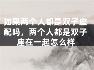 如果两个人都是双子座配吗，两个人都是双子座在一起怎么样