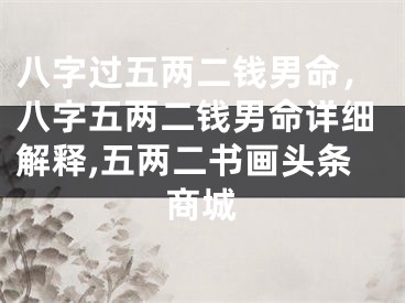 八字过五两二钱男命，八字五两二钱男命详细解释,五两二书画头条商城